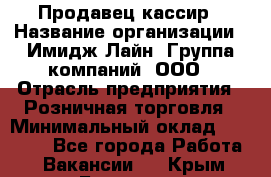 Продавец-кассир › Название организации ­ Имидж Лайн, Группа компаний, ООО › Отрасль предприятия ­ Розничная торговля › Минимальный оклад ­ 25 000 - Все города Работа » Вакансии   . Крым,Белогорск